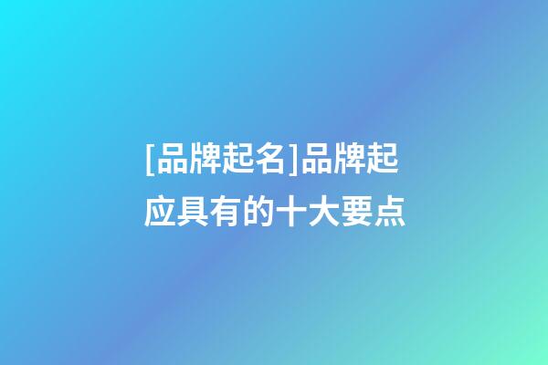 [品牌起名]品牌起应具有的十大要点-第1张-商标起名-玄机派